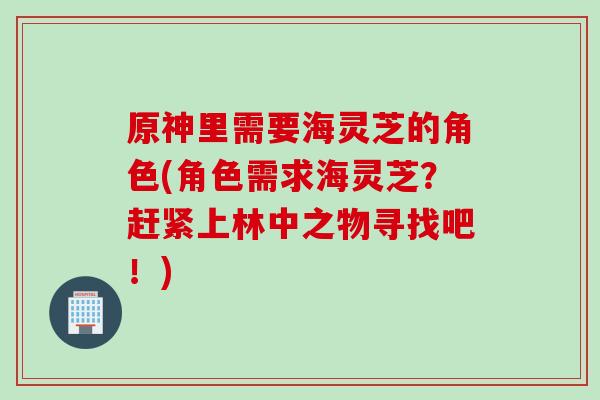 原神里需要海灵芝的角色(角色需求海灵芝？赶紧上林中之物寻找吧！)