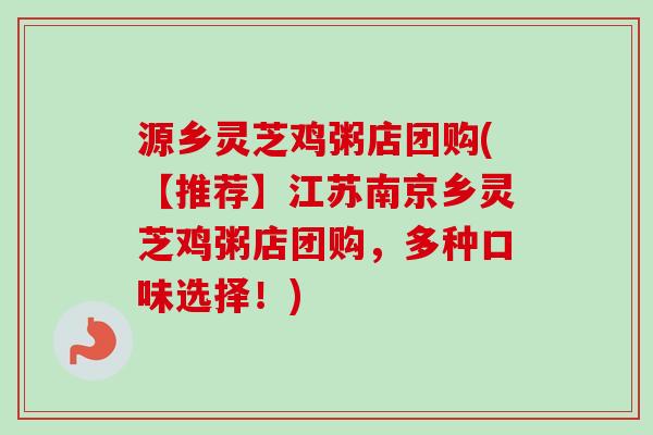 源乡灵芝鸡粥店团购(【推荐】江苏南京乡灵芝鸡粥店团购，多种口味选择！)