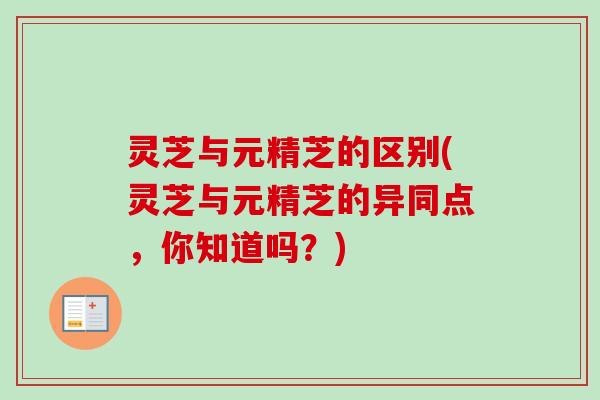 灵芝与元精芝的区别(灵芝与元精芝的异同点，你知道吗？)