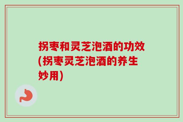 拐枣和灵芝泡酒的功效(拐枣灵芝泡酒的养生妙用)