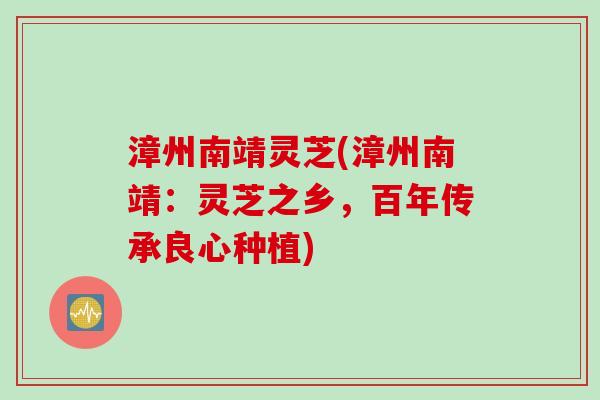 漳州南靖灵芝(漳州南靖：灵芝之乡，百年传承良心种植)
