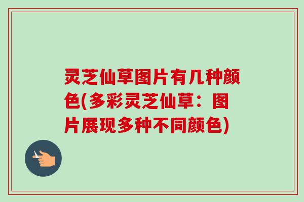 灵芝仙草图片有几种颜色(多彩灵芝仙草：图片展现多种不同颜色)