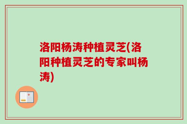 洛阳杨涛种植灵芝(洛阳种植灵芝的专家叫杨涛)