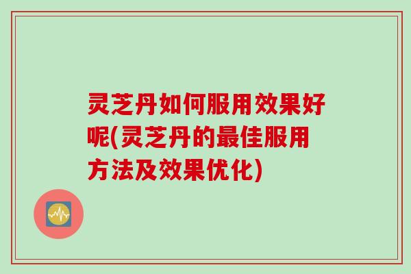 灵芝丹如何服用效果好呢(灵芝丹的最佳服用方法及效果优化)