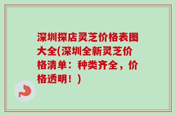 深圳探店灵芝价格表图大全(深圳全新灵芝价格清单：种类齐全，价格透明！)