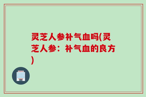 灵芝人参补气血吗(灵芝人参：补气血的良方)