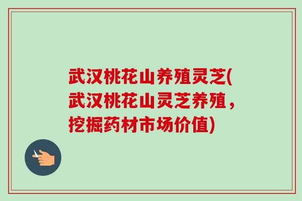 武汉桃花山养殖灵芝(武汉桃花山灵芝养殖,挖掘药材市场价值) 武汉桃花山养殖灵芝(武汉桃花山灵芝养殖,挖掘药材市场价值)