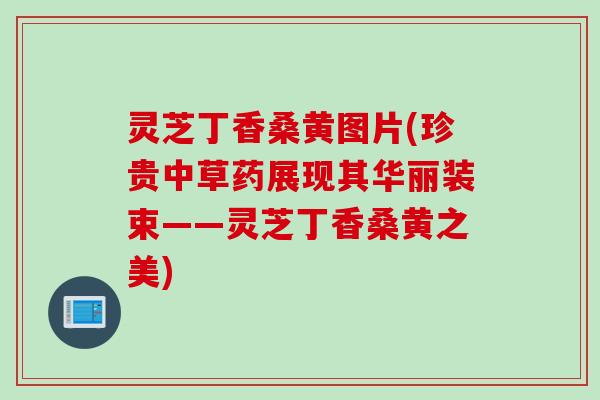 灵芝丁香桑黄图片(珍贵中草药展现其华丽装束——灵芝丁香桑黄之美)