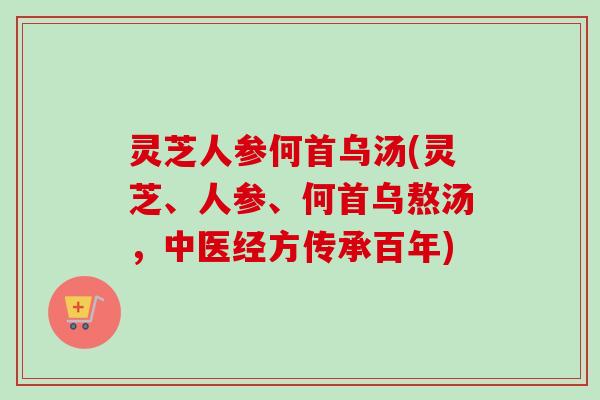 灵芝人参何首乌汤(灵芝、人参、何首乌熬汤，中医经方传承百年)