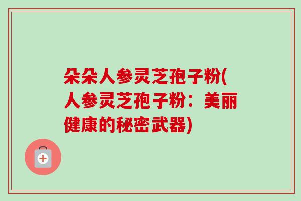 朵朵人参灵芝孢子粉(人参灵芝孢子粉：美丽健康的秘密武器)