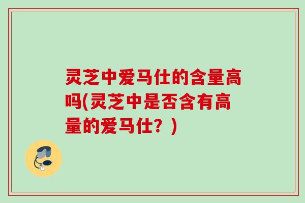 灵芝中爱马仕的含量高吗(灵芝中是否含有高量的爱马仕？)