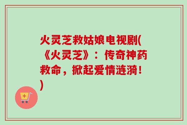 火灵芝救姑娘电视剧(《火灵芝》：传奇神药救命，掀起爱情涟漪！)