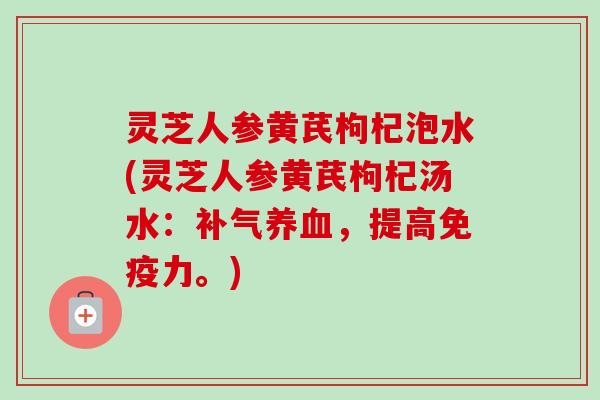 灵芝人参黄芪枸杞泡水(灵芝人参黄芪枸杞汤水：补气养血，提高免疫力。)