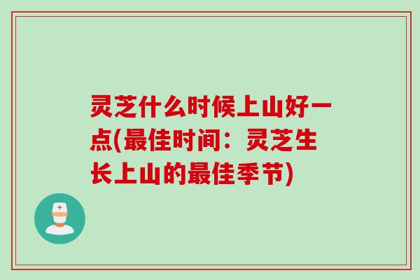 灵芝什么时候上山好一点(最佳时间：灵芝生长上山的最佳季节)