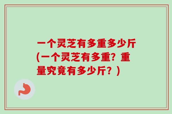 一个灵芝有多重多少斤(一个灵芝有多重？重量究竟有多少斤？)