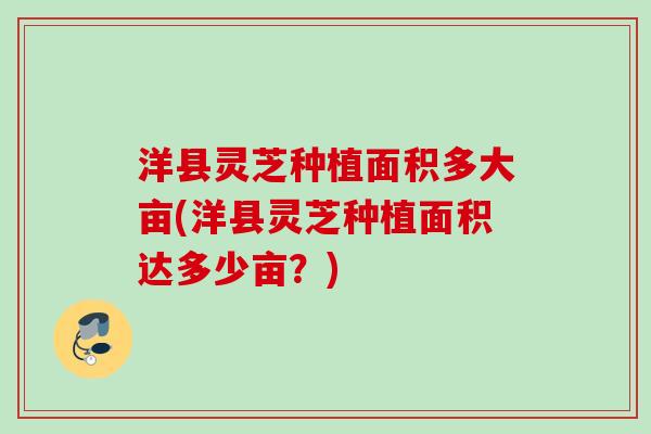 洋县灵芝种植面积多大亩(洋县灵芝种植面积达多少亩？)
