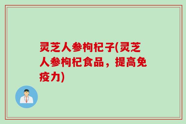 灵芝人参枸杞子(灵芝人参枸杞食品,提高免疫力) 灵芝人参枸杞子(灵芝人参枸杞食品,提高免疫力)
