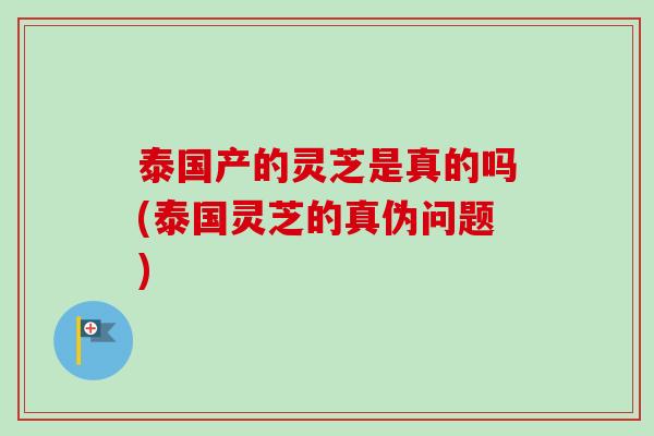 泰国产的灵芝是真的吗(泰国灵芝的真伪问题)