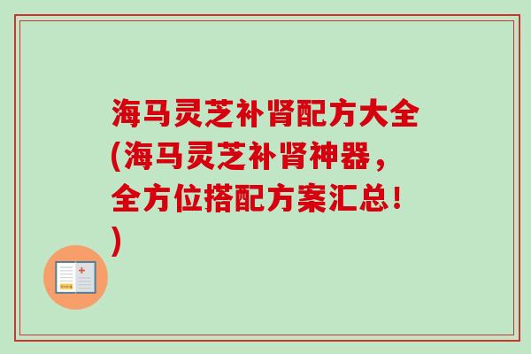 海马灵芝补肾配方大全(海马灵芝补肾神器，全方位搭配方案汇总！)
