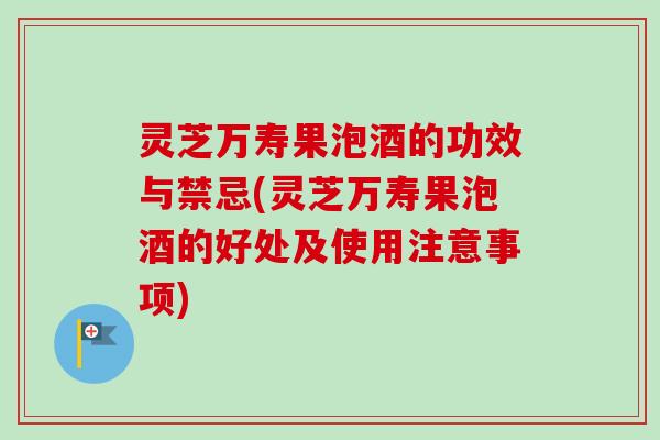 灵芝万寿果泡酒的功效与禁忌(灵芝万寿果泡酒的好处及使用注意事项)