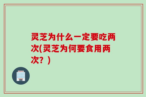 灵芝为什么一定要吃两次(灵芝为何要食用两次？)
