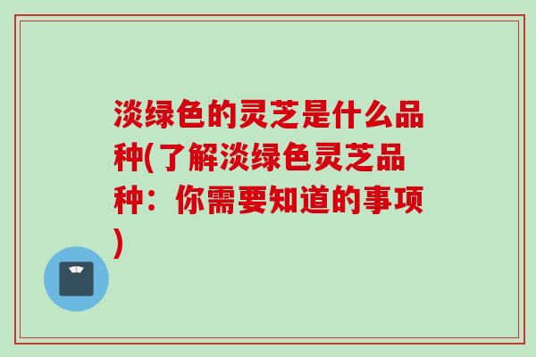 淡绿色的灵芝是什么品种(了解淡绿色灵芝品种：你需要知道的事项)