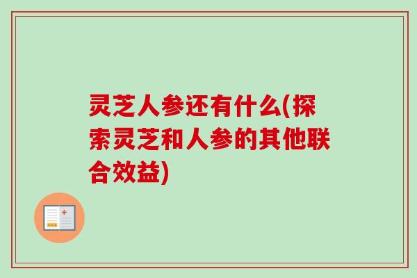 灵芝人参还有什么(探索灵芝和人参的其他联合效益) 灵芝人参还有什么(探索灵芝和人参的其他联合效益)
