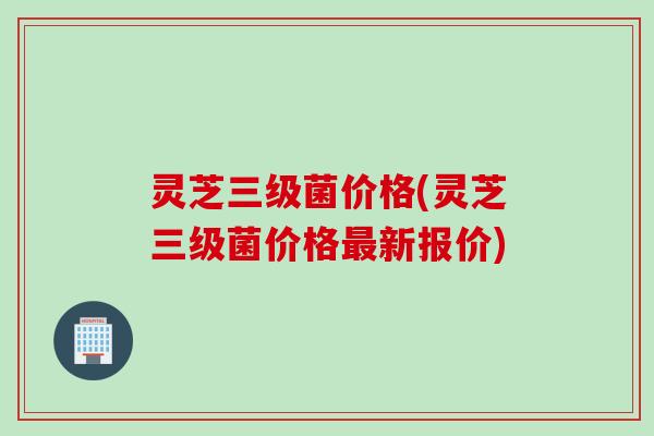 灵芝三级菌价格(灵芝三级菌价格最新报价)