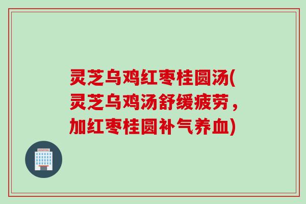 灵芝乌鸡红枣桂圆汤(灵芝乌鸡汤舒缓疲劳,加红枣桂圆) 灵芝乌鸡红枣桂圆汤(灵芝乌鸡汤舒缓疲劳,加红枣桂圆)
