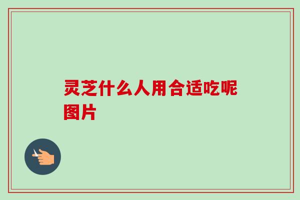 灵芝什么人用合适吃呢图片