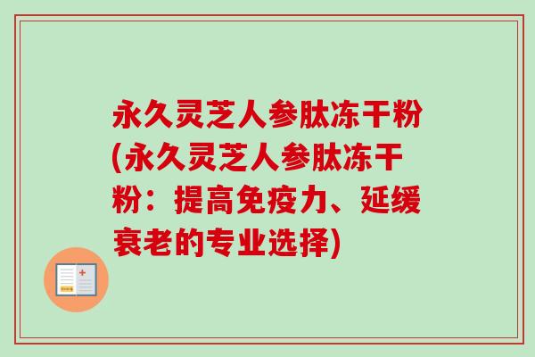 永久灵芝人参肽冻干粉(永久灵芝人参肽冻干粉：提高免疫力、延缓衰老的专业选择)