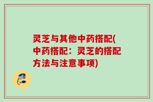 灵芝与其他中药搭配(中药搭配：灵芝的搭配方法与注意事项)