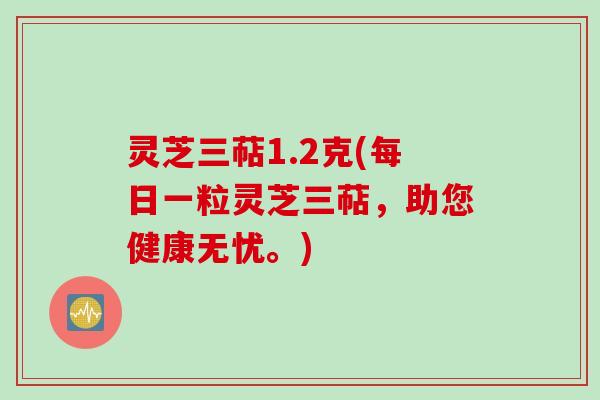 灵芝三萜1.2克(每日一粒灵芝三萜，助您健康无忧。)