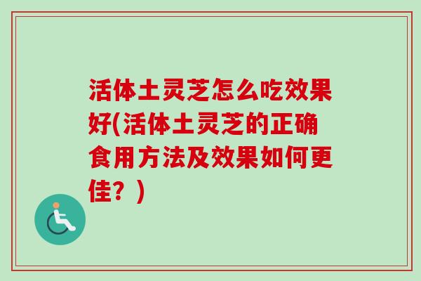 活体土灵芝怎么吃效果好(活体土灵芝的正确食用方法及效果如何更佳？)
