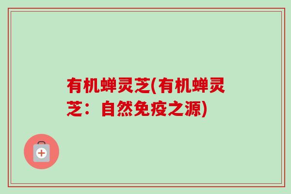 有机蝉灵芝(有机蝉灵芝：自然免疫之源)