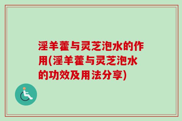 淫羊藿与灵芝泡水的作用(淫羊藿与灵芝泡水的功效及用法分享)