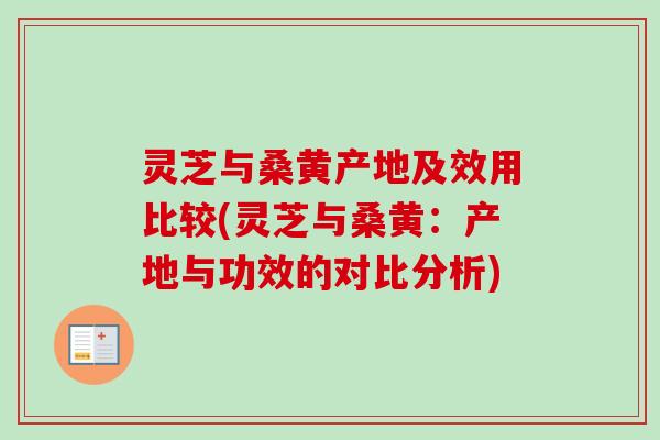 灵芝与桑黄产地及效用比较(灵芝与桑黄:产地与功效的对比分析) 灵芝与桑黄产地及效用比较(灵芝与桑黄:产地与功效的对比分析)