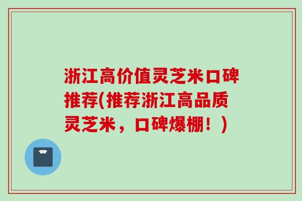 浙江高价值灵芝米口碑推荐(推荐浙江高品质灵芝米，口碑爆棚！)