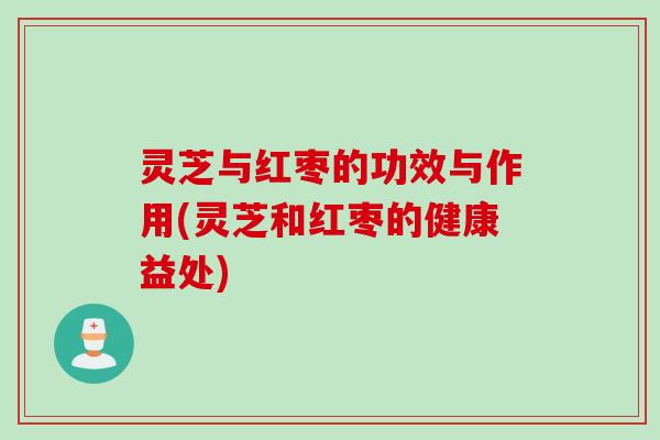 灵芝与红枣的功效与作用(灵芝和红枣的健康益处) 灵芝与红枣的功效与作用(灵芝和红枣的健康益处)
