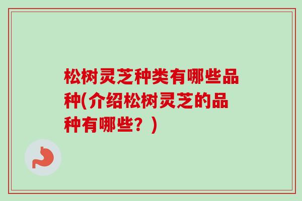 松树灵芝种类有哪些品种(介绍松树灵芝的品种有哪些？)