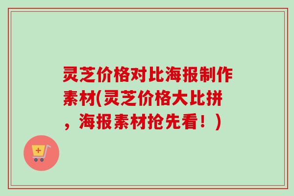 灵芝价格对比海报制作素材(灵芝价格大比拼，海报素材抢先看！)