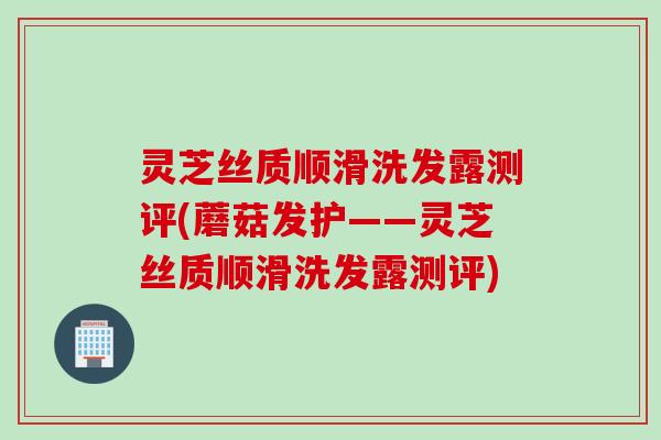 灵芝丝质顺滑洗发露测评(蘑菇发护——灵芝丝质顺滑洗发露测评)