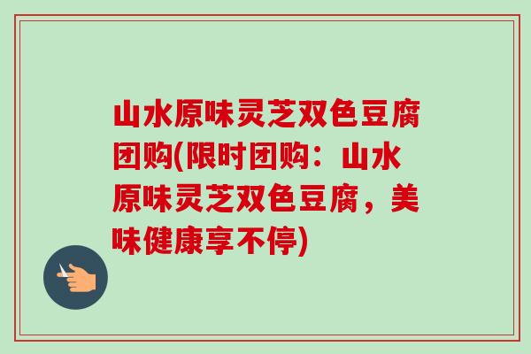 山水原味灵芝双色豆腐团购(限时团购:山水原味灵芝双色豆腐,美味健康享不停) 山水原味灵芝双色豆腐团购(限时团购:山水原味灵芝双色豆腐,美味健康享不停)