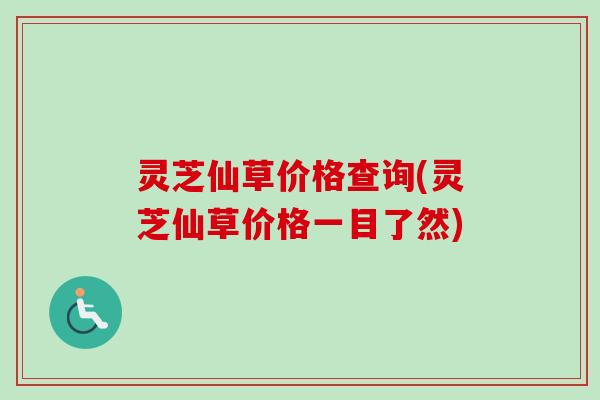 灵芝仙草价格查询(灵芝仙草价格一目了然)