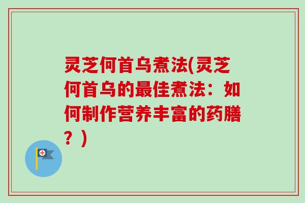 灵芝何首乌煮法(灵芝何首乌的最佳煮法：如何制作营养丰富的药膳？)