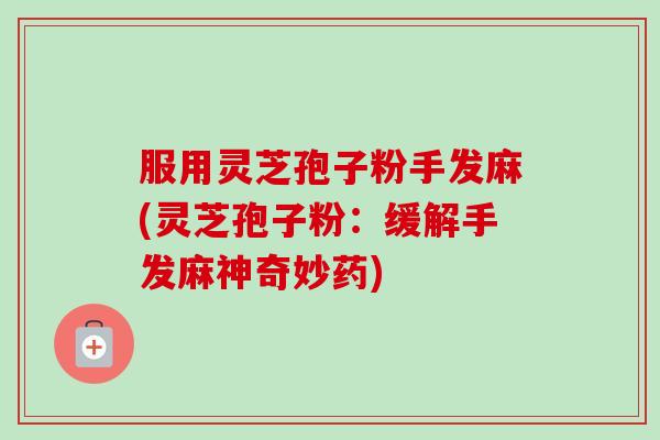 服用灵芝孢子粉手发麻(灵芝孢子粉:缓解手发麻神奇妙药) 服用灵芝孢子粉手发麻(灵芝孢子粉:缓解手发麻神奇妙药)