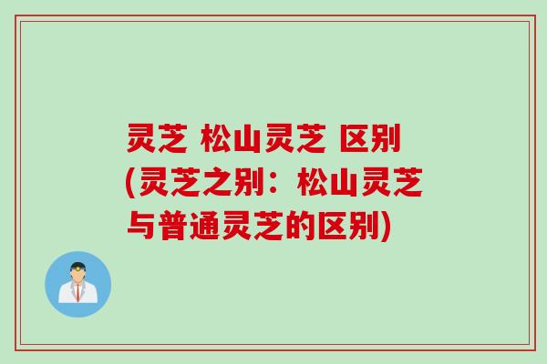 灵芝 松山灵芝 区别(灵芝之别：松山灵芝与普通灵芝的区别)