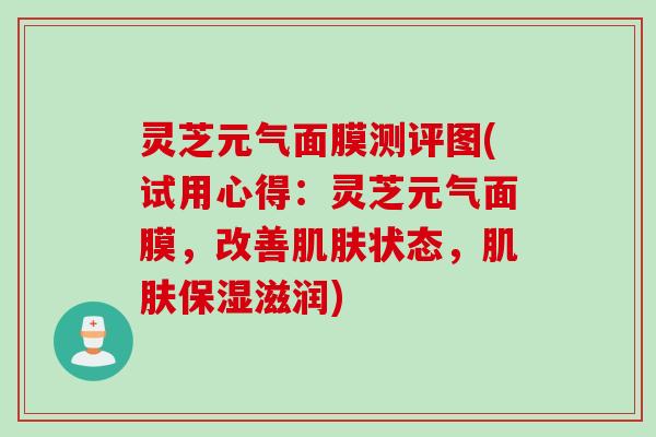 灵芝元气面膜测评图(试用心得：灵芝元气面膜，改善肌肤状态，肌肤保湿滋润)