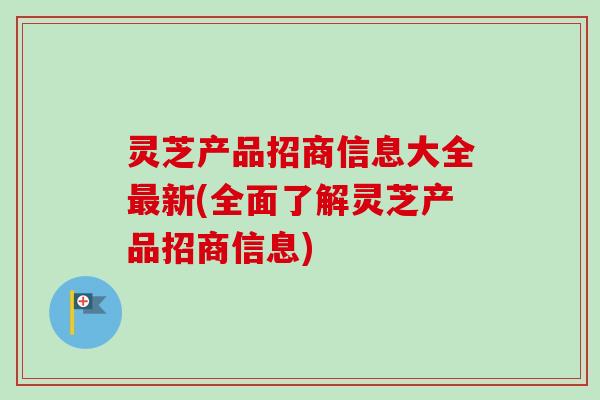 灵芝产品招商信息大全最新(全面了解灵芝产品招商信息)