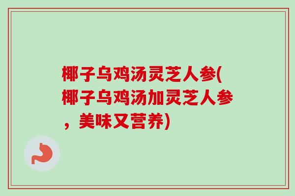 椰子乌鸡汤灵芝人参(椰子乌鸡汤加灵芝人参，美味又营养)